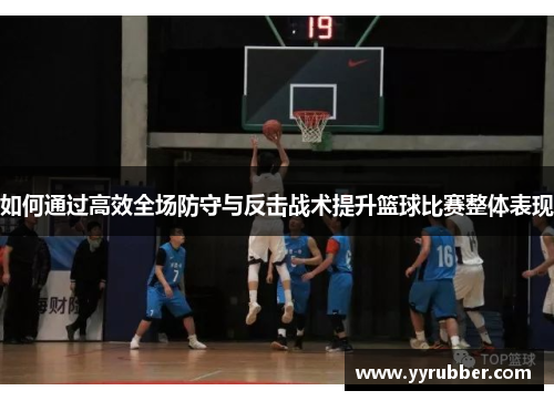 如何通过高效全场防守与反击战术提升篮球比赛整体表现