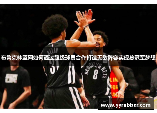 布鲁克林篮网如何通过超级球员合作打造无敌阵容实现总冠军梦想
