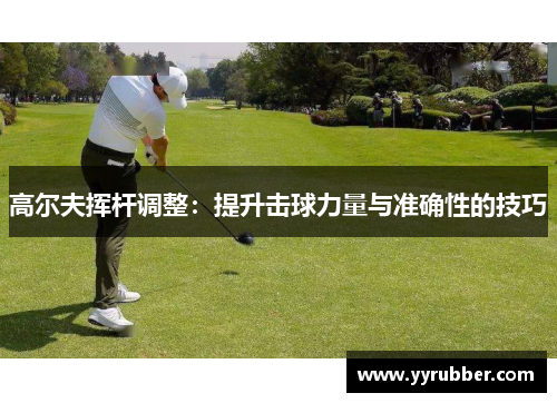 高尔夫挥杆调整：提升击球力量与准确性的技巧